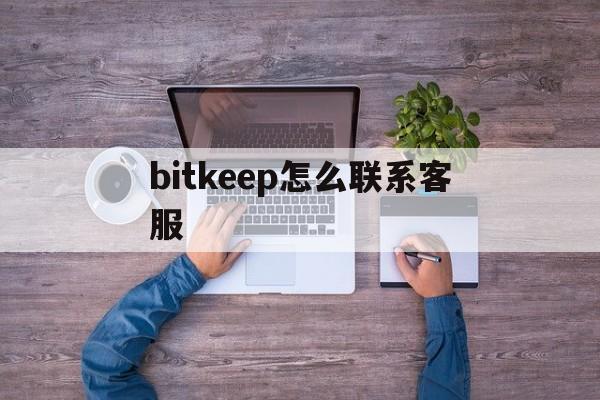 bitkeep怎么联系客服、bitkeep钱包怎么联系客服