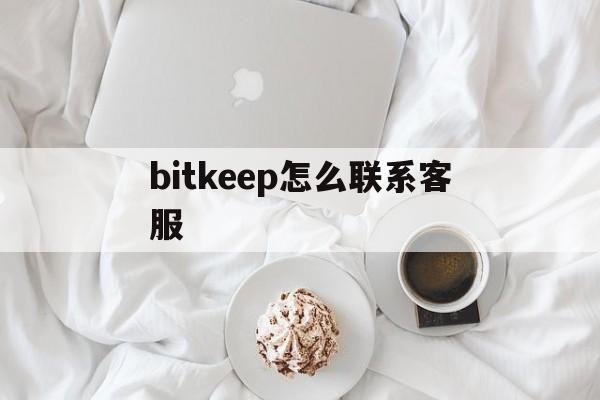 bitkeep怎么联系客服、bitkeep钱包人工客服电话